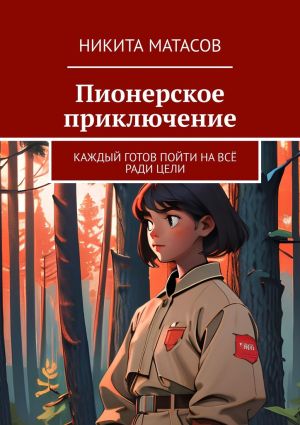 обложка книги Пионерское приключение. Каждый готов пойти на всё ради цели автора Никита Матасов