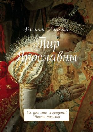 обложка книги Пир Ярославны. Ох уж эти женщины! Часть третья автора Василий Лягоскин