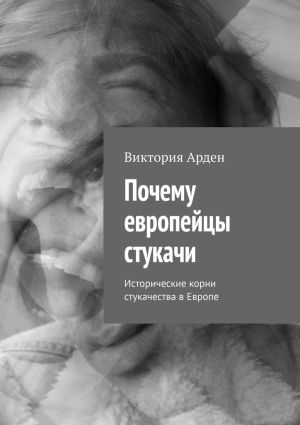 обложка книги Почему европейцы стукачи. Исторические корни стукачества в Европе автора Виктория Арден