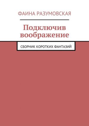 обложка книги Подключив воображение. Cборник коротких фантазий автора Фаина Разумовская