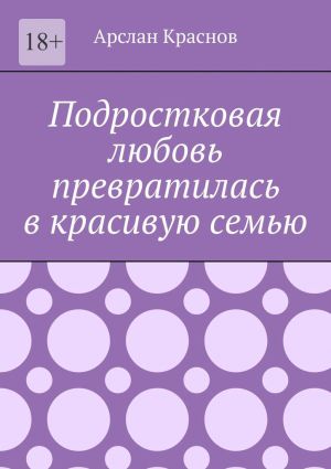 обложка книги Подростковая любовь превратилась в красивую семью автора Арслан Краснов