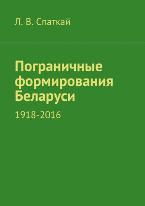 обложка книги Пограничные формирования Беларуси. 1918—2016 автора Л. Спаткай