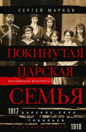 обложка книги Покинутая царская семья. Царское Село – Тобольск – Екатеринбург. 1917—1918 автора Сергей Марков