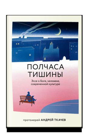 обложка книги Полчаса тишины. Эссе о Боге, человеке, современной культуре автора Протоирей Андрей Ткачев