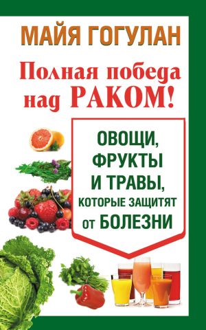 обложка книги Полная победа над раком! Овощи, фрукты и травы, которые защитят от болезни автора Майя Гогулан