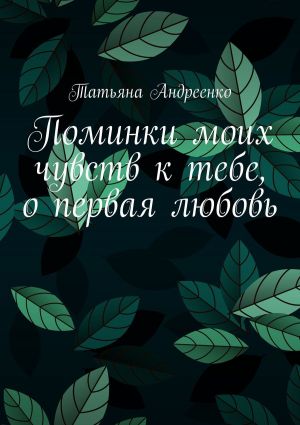 обложка книги Поминки моих чувств к тебе, о первая любовь. Любовная лирика автора Катерина Яковлева