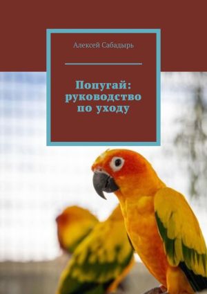 обложка книги Попугай: руководство по уходу автора Алексей Сабадырь