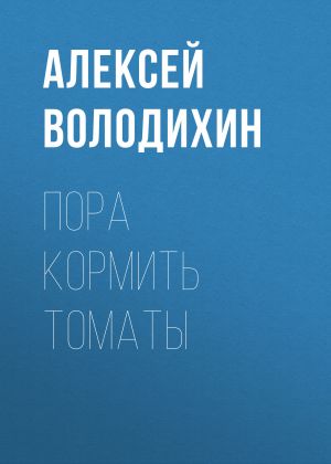 обложка книги Пора кормить томаты автора Алексей ВОЛОДИХИН