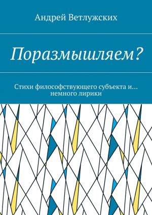 обложка книги Поразмышляем? Стихи философствующего субъекта и… немного лирики автора Андрей Ветлужских