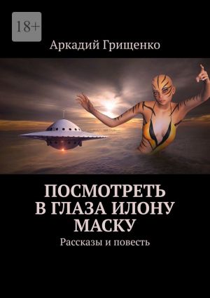 обложка книги Посмотреть в глаза Илону Маску. Рассказы и повесть автора Аркадий Грищенко