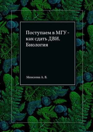 обложка книги Поступаем в МГУ – как сдать ДВИ. Биология автора Анна Моисеева