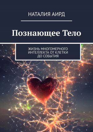 обложка книги Познающее тело. Жизнь многомерного интеллекта от клетки до события автора Наталия Аирд