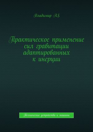 обложка книги Практическое применение сил гравитации адаптированных к инерции. Технические устройства и машины автора Владимир AS