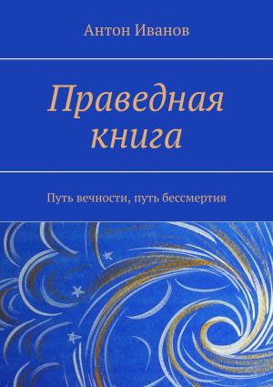 обложка книги Праведная книга. Путь вечности, путь бессмертия автора Антон Иванов