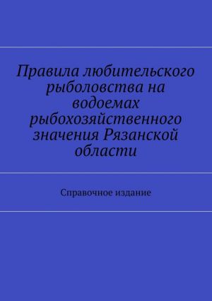 обложка книги Правила любительского рыболовства на водоемах рыбохозяйственного значения Рязанской области. Справочное издание автора Коллектив авторов