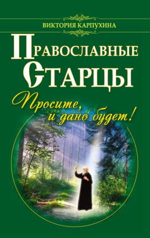 обложка книги Православные старцы. Просите, и дано будет! автора Виктория Карпухина