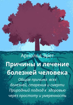 обложка книги Причины и лечение болезней человека Общая причина всех болезней, старения и смерти Природный подход к здоровью через простоту и умеренность автора Арнольд Эрет