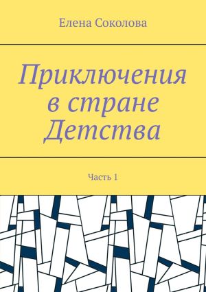 обложка книги Приключения в стране Детства. Часть 1 автора Елена Соколова