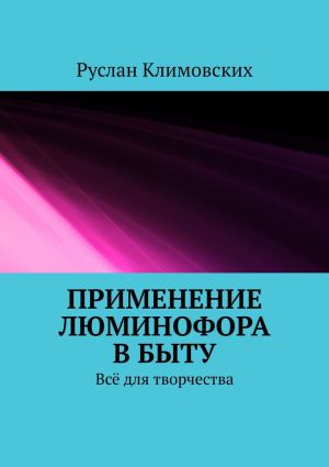 обложка книги Применение люминофора в быту. Всё для творчества автора Руслан Климовских