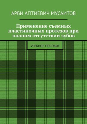 обложка книги Применение съемных пластиночных протезов при полном отсутствии зубов. Учебное пособие автора Арби Мусаитов