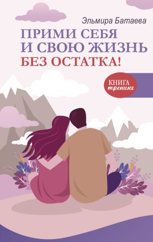обложка книги Прими себя и свою жизнь без остатка! автора Эльмира Батаева