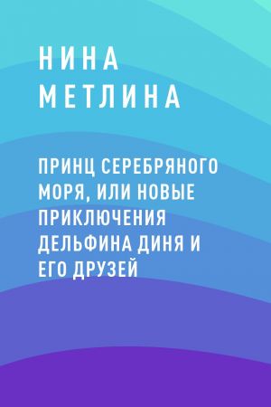 обложка книги Принц Серебряного моря, или Новые приключения дельфина Диня и его друзей автора Нина Метлина