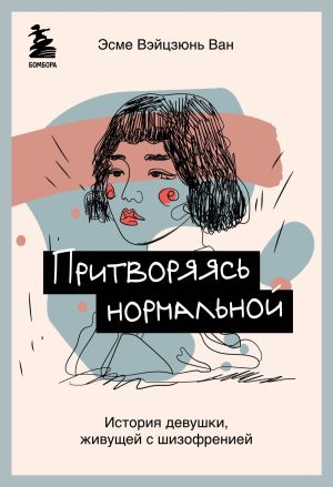 обложка книги Притворяясь нормальной. История девушки, живущей с шизофренией автора Эсме Вэйцзюнь Ван