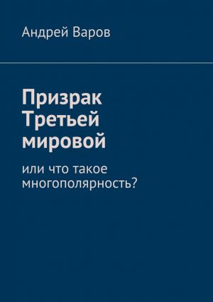 обложка книги Призрак Третьей мировой, или Что такое многополярность? или что такое многополярность? автора Андрей Варов