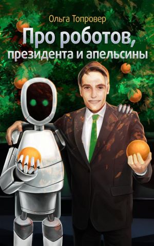 обложка книги Про роботов, президента и апельсины автора Ольга Топровер