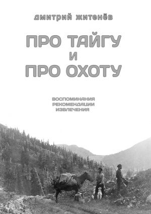 обложка книги Про тайгу и про охоту. воспоминания, рекомендации, извлечения автора Дмитрий Житенёв
