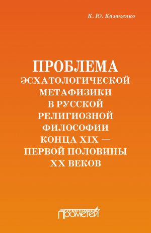 обложка книги Проблема эсхатологической метафизики в русской религиозной философии конца XIX – первой половины XX веков автора Константин Казаченко