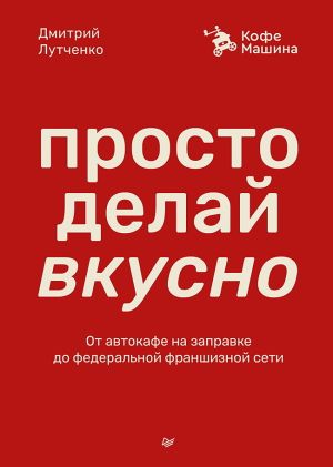 обложка книги Просто делай вкусно. От автокафе на заправке до федеральной франшизной сети Coffee Machine автора Дмитрий Лутченко