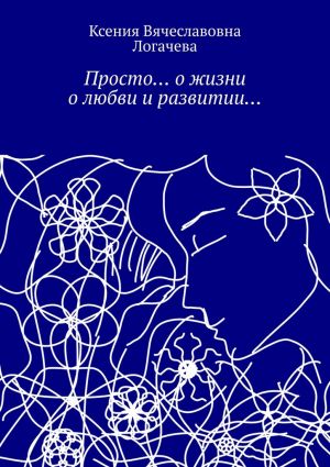 обложка книги Просто… О жизни, о любви и развитии… автора Ксения Логачева