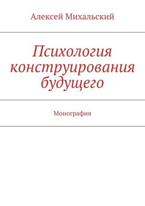 обложка книги Психология конструирования будущего автора Алексей Михальский