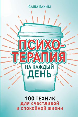 обложка книги Психотерапия на каждый день: 100 техник для счастливой и спокойной жизни автора Саша Бахим