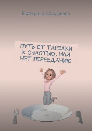 обложка книги Путь от тарелки к счастью, или Нет перееданию автора Екатерина Шардакова