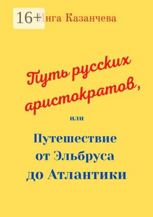 обложка книги Путь русских аристократов, или Путешествие от Эльбруса до Атлантики автора Инга Казанчева