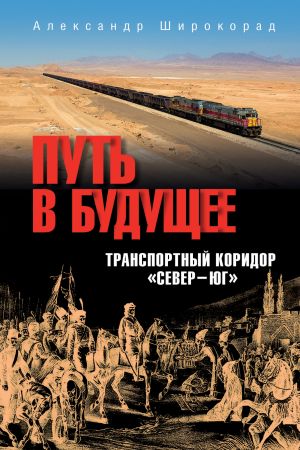 обложка книги Путь в будущее. Транспортный коридор «Север – Юг». Россия – Иран – Индия – Китай автора Александр Широкорад
