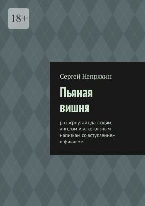 обложка книги Пьяная вишня. Развёрнутая ода людям, ангелам и алкогольным напиткам со вступлением и финалом автора Сергей Непряхин