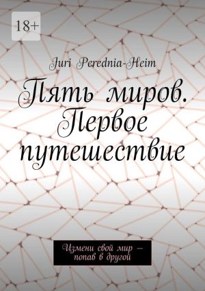 обложка книги Пять миров. Первое путешествие. Измени свой мир – попав в другой автора Juri Perednia-Heim