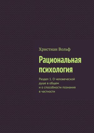 обложка книги Рациональная психология. Раздел 1. О человеческой душе в общем и о способности познания в частности автора Христиан Вольф