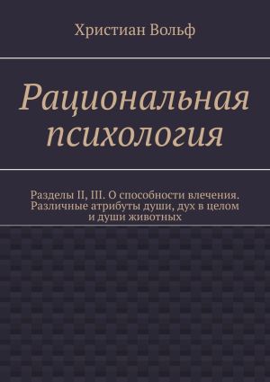 обложка книги Рациональная психология. Разделы II, III. О способности влечения. Различные атрибуты души, дух в целом и души животных автора Христиан Вольф