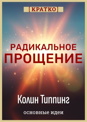 обложка книги Радикальное Прощение. Духовная технология для исцеления взаимоотношений, избавления от гнева и вины. Колин Типпинг. Кратко автора Культур-Мультур