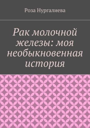 обложка книги Рак молочной железы: моя необыкновенная история автора Роза Нургалиева
