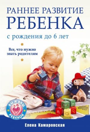 обложка книги Раннее развитие ребенка с рождения до 6 лет. Все, что нужно знать родителям автора Елена Камаровская