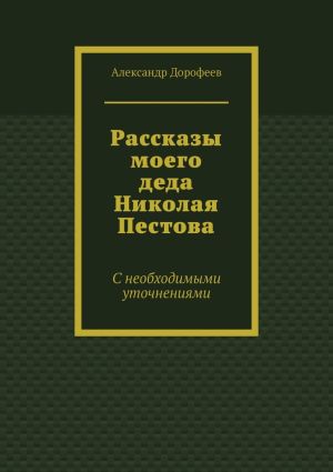 обложка книги Рассказы моего деда Николая Пестова. С необходимыми уточнениями автора Александр Дорофеев