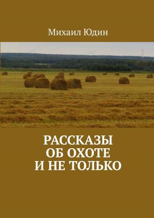 обложка книги Рассказы об охоте и не только автора Михаил Юдин