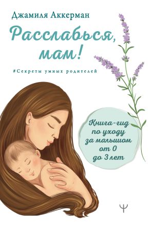 обложка книги Расслабься, мам! Книга-гид по уходу за малышом от 0 до 3 лет автора Джамиля Аккерман