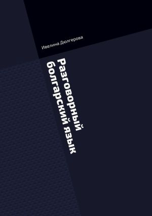 обложка книги Разговорный болгарский язык. Книга диалогов из повседневной жизни автора Ивелина Дюлгерова