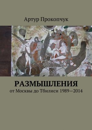 обложка книги Размышления. от Москвы до Тбилиси 1989—2014 автора Артур Прокопчук